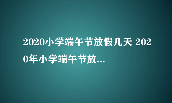 2020小学端午节放假几天 2020年小学端午节放假安排通知