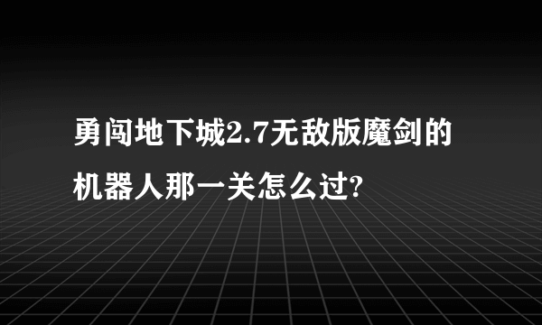 勇闯地下城2.7无敌版魔剑的机器人那一关怎么过?