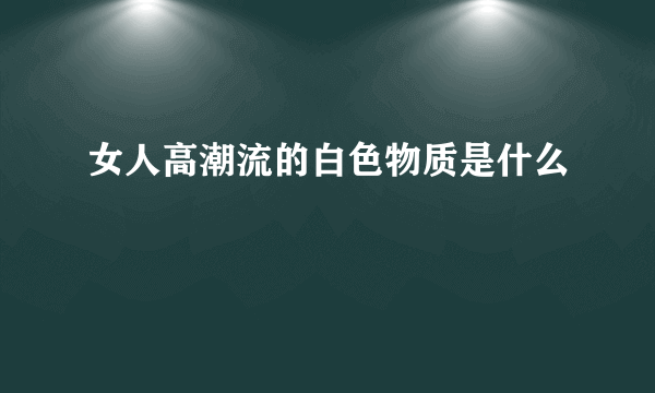 女人高潮流的白色物质是什么