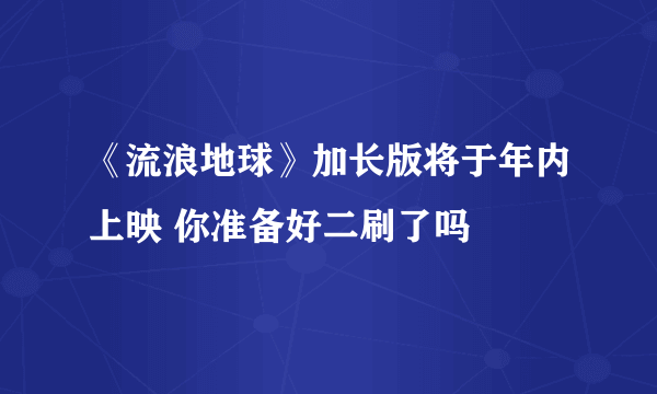 《流浪地球》加长版将于年内上映 你准备好二刷了吗