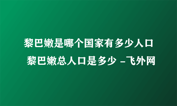 黎巴嫩是哪个国家有多少人口 黎巴嫩总人口是多少 -飞外网