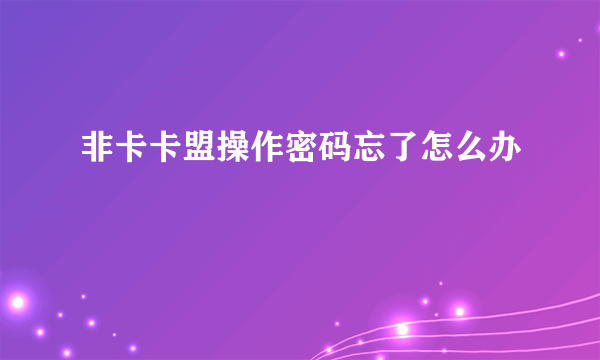 非卡卡盟操作密码忘了怎么办