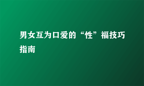 男女互为口爱的“性”福技巧指南