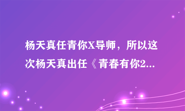 杨天真任青你X导师，所以这次杨天真出任《青春有你2》X导师-飞外网