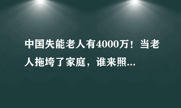 中国失能老人有4000万！当老人拖垮了家庭，谁来照顾他们？