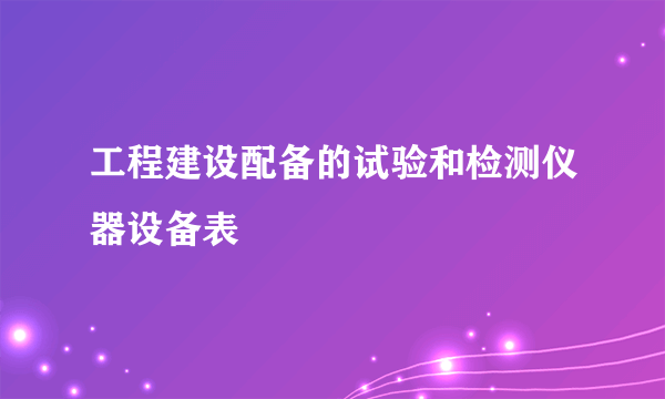 工程建设配备的试验和检测仪器设备表