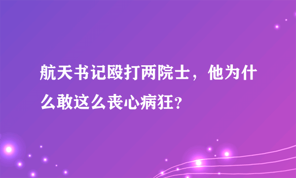 航天书记殴打两院士，他为什么敢这么丧心病狂？