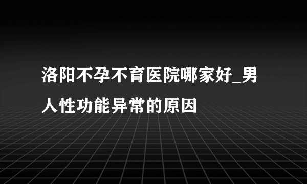 洛阳不孕不育医院哪家好_男人性功能异常的原因