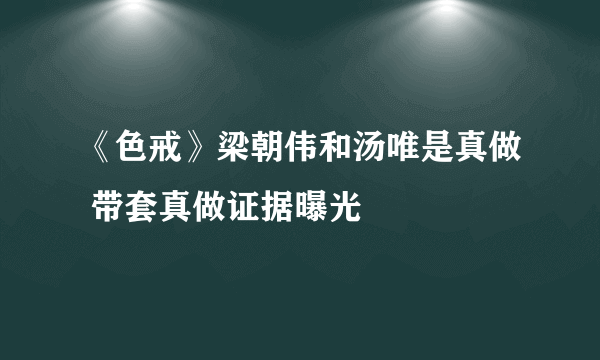 《色戒》梁朝伟和汤唯是真做 带套真做证据曝光