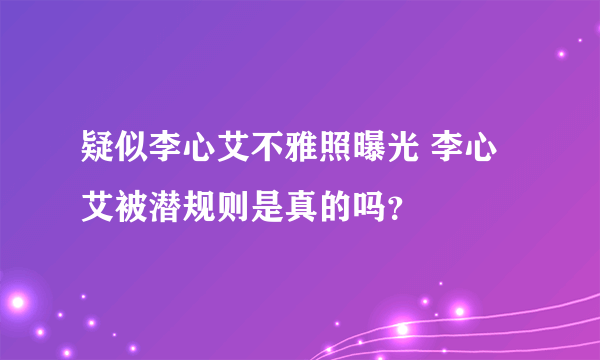 疑似李心艾不雅照曝光 李心艾被潜规则是真的吗？