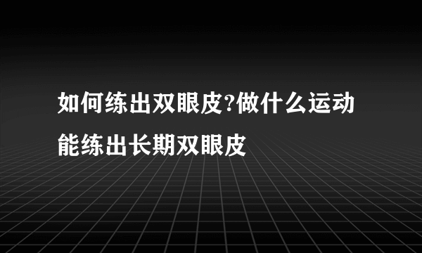 如何练出双眼皮?做什么运动能练出长期双眼皮