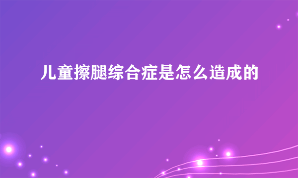 儿童擦腿综合症是怎么造成的