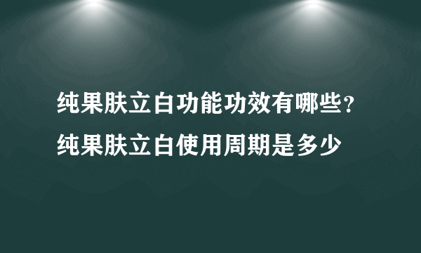 纯果肤立白功能功效有哪些？纯果肤立白使用周期是多少