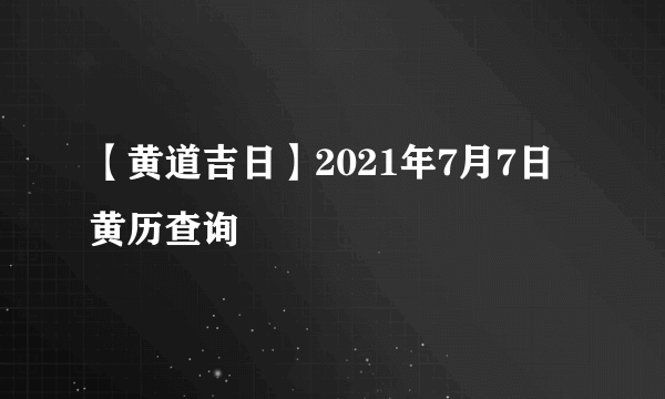 【黄道吉日】2021年7月7日黄历查询