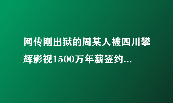 网传刚出狱的周某人被四川攀辉影视1500万年薪签约，你怎么看？