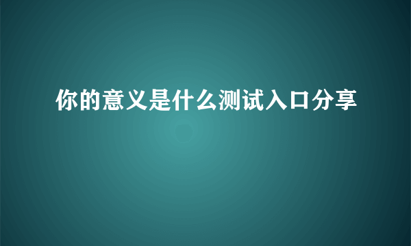 你的意义是什么测试入口分享