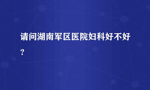 请问湖南军区医院妇科好不好？