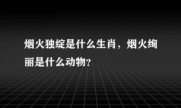 烟火独绽是什么生肖，烟火绚丽是什么动物？