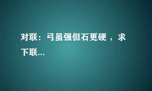 对联：弓虽强但石更硬 ，求下联...