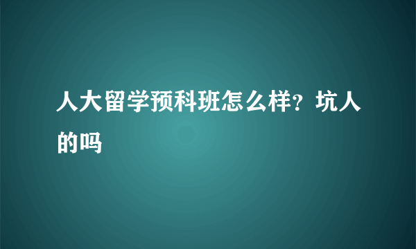 人大留学预科班怎么样？坑人的吗