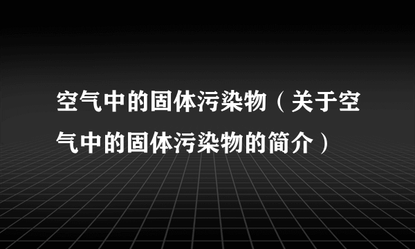 空气中的固体污染物（关于空气中的固体污染物的简介）