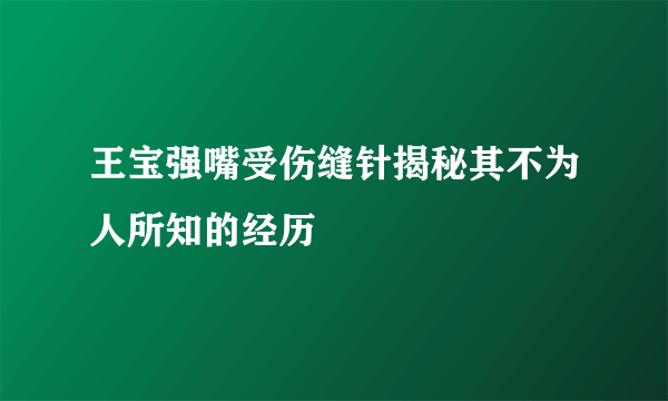 王宝强嘴受伤缝针揭秘其不为人所知的经历