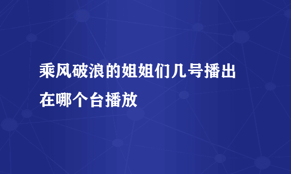 乘风破浪的姐姐们几号播出 在哪个台播放