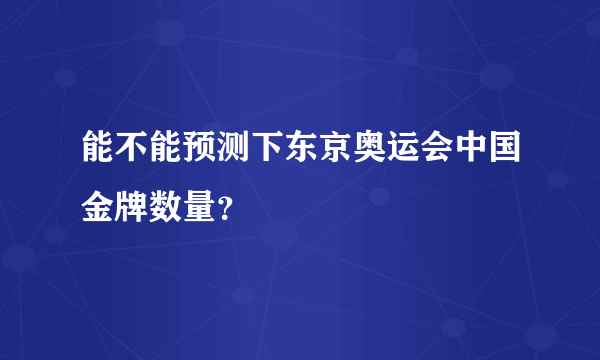 能不能预测下东京奥运会中国金牌数量？