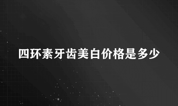 四环素牙齿美白价格是多少