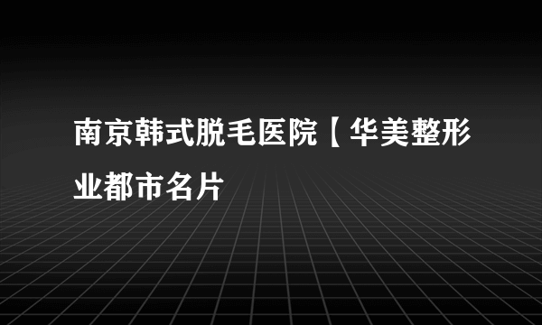 南京韩式脱毛医院【华美整形业都市名片