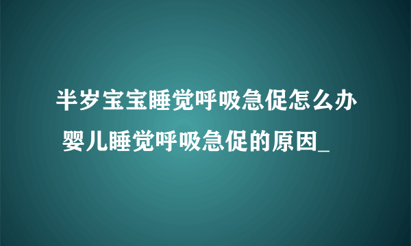 半岁宝宝睡觉呼吸急促怎么办 婴儿睡觉呼吸急促的原因_