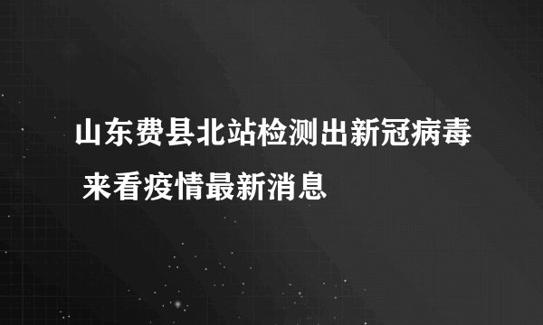 山东费县北站检测出新冠病毒 来看疫情最新消息