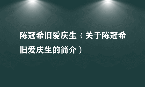 陈冠希旧爱庆生（关于陈冠希旧爱庆生的简介）