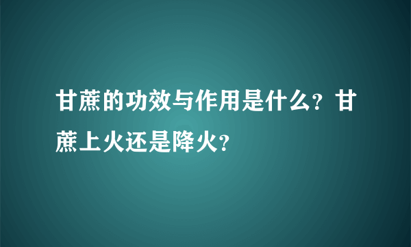 甘蔗的功效与作用是什么？甘蔗上火还是降火？