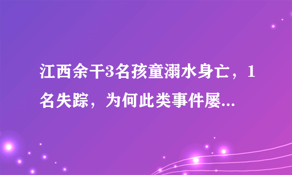 江西余干3名孩童溺水身亡，1名失踪，为何此类事件屡屡发生？