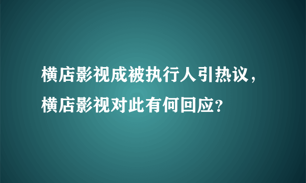 横店影视成被执行人引热议，横店影视对此有何回应？