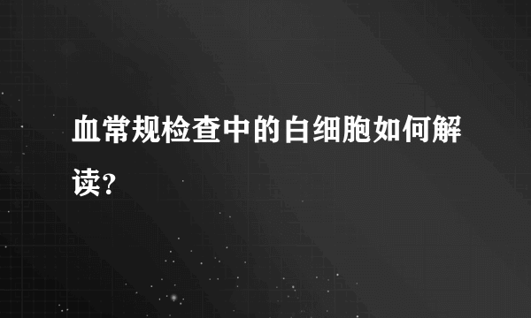 血常规检查中的白细胞如何解读？