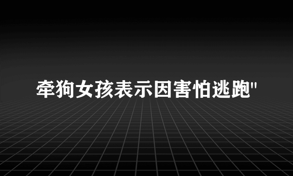 牵狗女孩表示因害怕逃跑