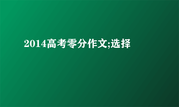 2014高考零分作文;选择