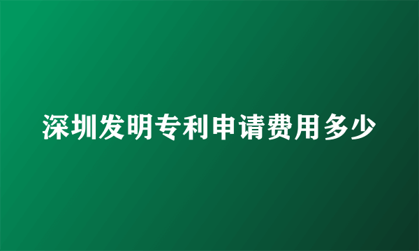 深圳发明专利申请费用多少