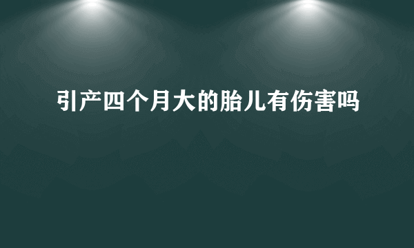 引产四个月大的胎儿有伤害吗