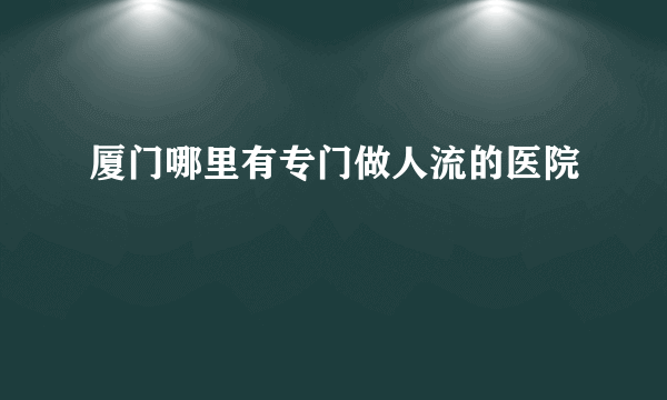 厦门哪里有专门做人流的医院