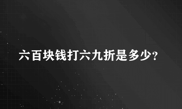 六百块钱打六九折是多少？