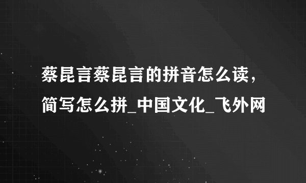 蔡昆言蔡昆言的拼音怎么读，简写怎么拼_中国文化_飞外网