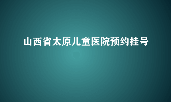 山西省太原儿童医院预约挂号