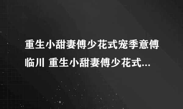 重生小甜妻傅少花式宠季意傅临川 重生小甜妻傅少花式宠小说免费阅读