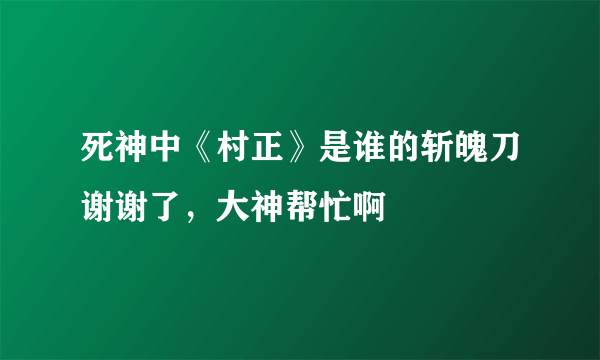 死神中《村正》是谁的斩魄刀谢谢了，大神帮忙啊