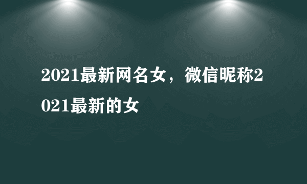 2021最新网名女，微信昵称2021最新的女