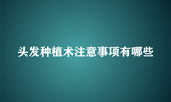 头发种植术注意事项有哪些