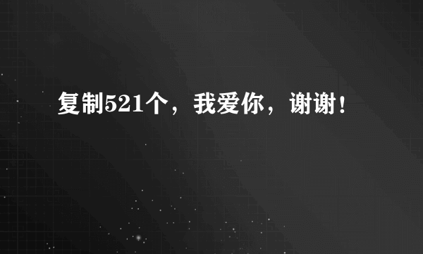 复制521个，我爱你，谢谢！